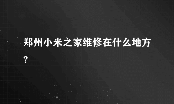 郑州小米之家维修在什么地方?