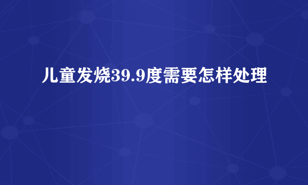 儿童发烧39.9度需要怎样处理