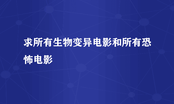 求所有生物变异电影和所有恐怖电影