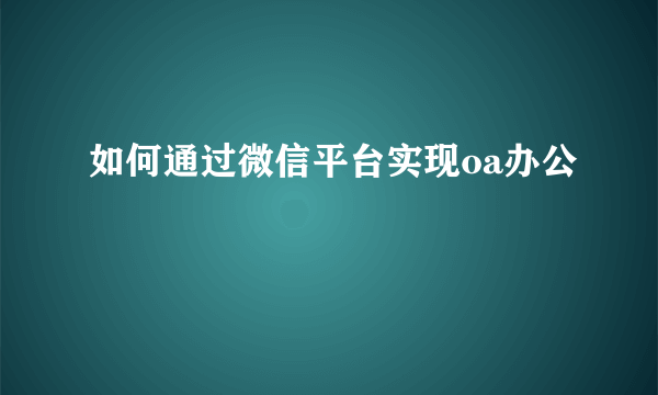 如何通过微信平台实现oa办公