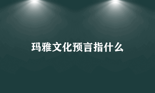 玛雅文化预言指什么