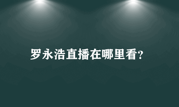 罗永浩直播在哪里看？