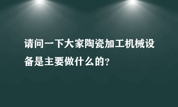 请问一下大家陶瓷加工机械设备是主要做什么的？