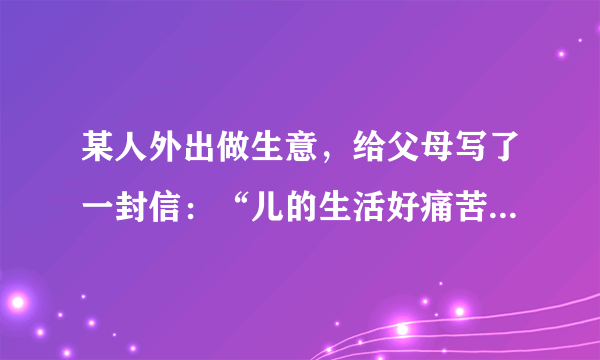 某人外出做生意，给父母写了一封信：“儿的生活好痛苦一点儿也没有食多病少挣了很多钱。”