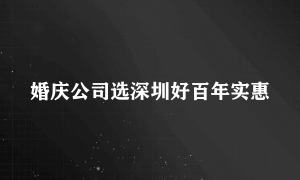 婚庆公司选深圳好百年实惠