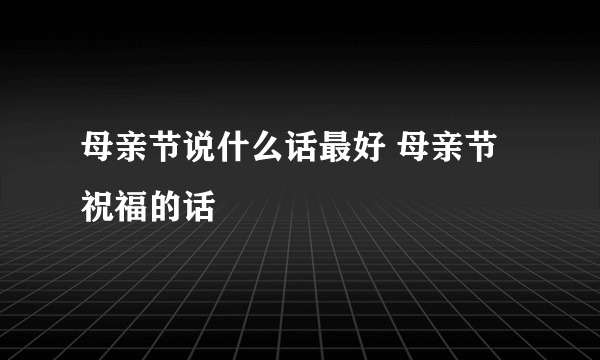 母亲节说什么话最好 母亲节祝福的话