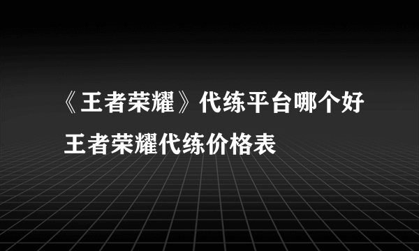 《王者荣耀》代练平台哪个好 王者荣耀代练价格表