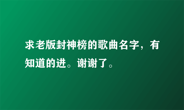 求老版封神榜的歌曲名字，有知道的进。谢谢了。