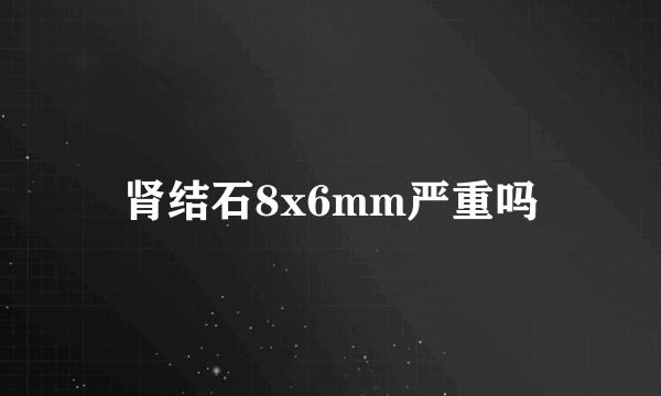 肾结石8x6mm严重吗