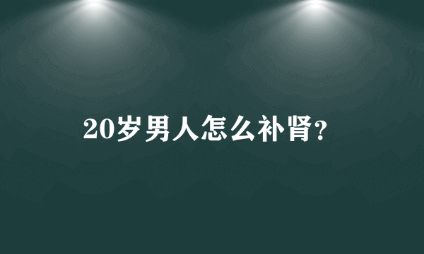 20岁男人怎么补肾？