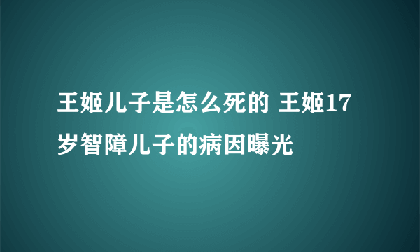 王姬儿子是怎么死的 王姬17岁智障儿子的病因曝光