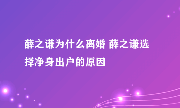 薛之谦为什么离婚 薛之谦选择净身出户的原因