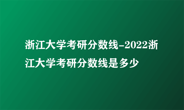 浙江大学考研分数线-2022浙江大学考研分数线是多少