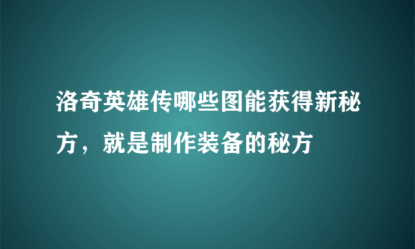 洛奇英雄传哪些图能获得新秘方，就是制作装备的秘方