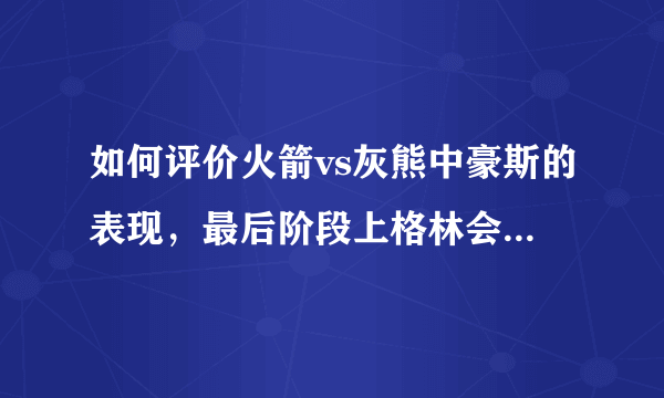 如何评价火箭vs灰熊中豪斯的表现，最后阶段上格林会更好吗？