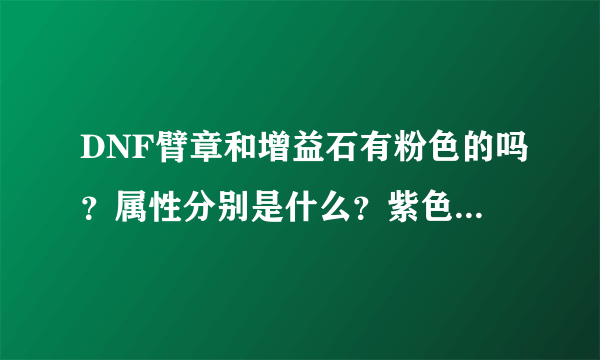 DNF臂章和增益石有粉色的吗？属性分别是什么？紫色的都有些什么，谁来个列表