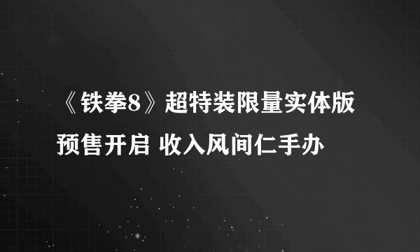 《铁拳8》超特装限量实体版预售开启 收入风间仁手办