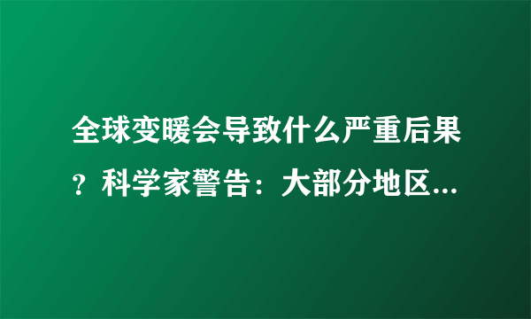 全球变暖会导致什么严重后果？科学家警告：大部分地区将被淹没