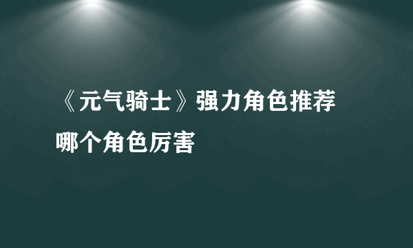 《元气骑士》强力角色推荐 哪个角色厉害