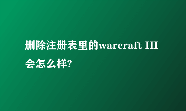 删除注册表里的warcraft III会怎么样?