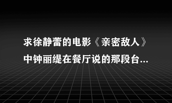 求徐静蕾的电影《亲密敌人》中钟丽缇在餐厅说的那段台词的英文。