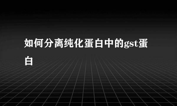 如何分离纯化蛋白中的gst蛋白