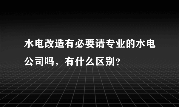 水电改造有必要请专业的水电公司吗，有什么区别？