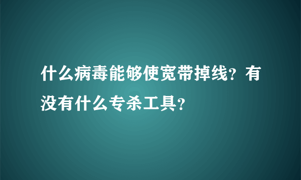 什么病毒能够使宽带掉线？有没有什么专杀工具？