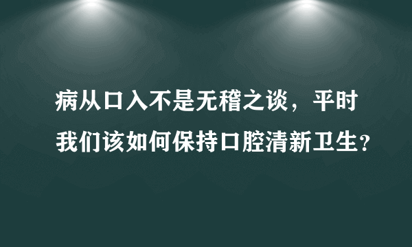 病从口入不是无稽之谈，平时我们该如何保持口腔清新卫生？