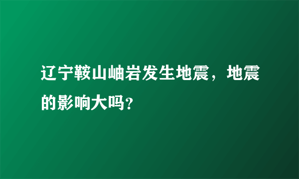 辽宁鞍山岫岩发生地震，地震的影响大吗？