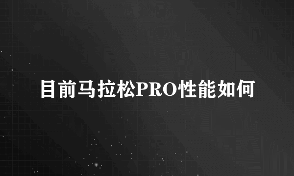 目前马拉松PRO性能如何