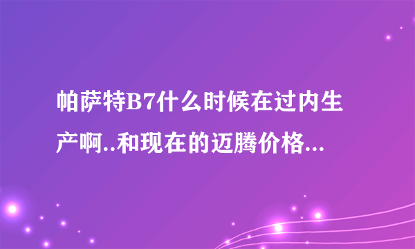 帕萨特B7什么时候在过内生产啊..和现在的迈腾价格相差多少啊..