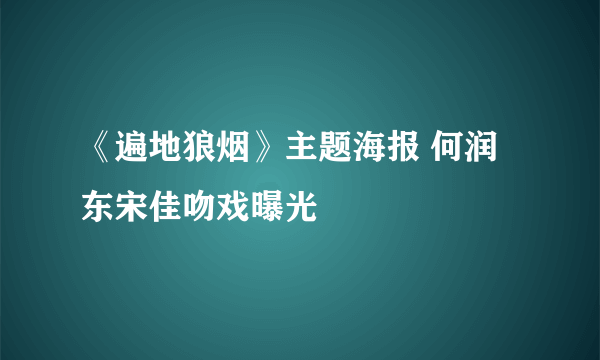 《遍地狼烟》主题海报 何润东宋佳吻戏曝光