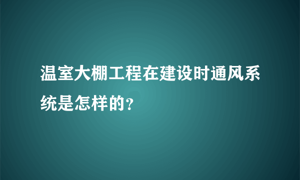 温室大棚工程在建设时通风系统是怎样的？