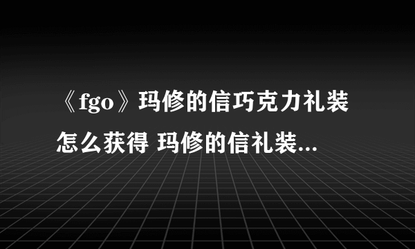 《fgo》玛修的信巧克力礼装怎么获得 玛修的信礼装获取方法详解