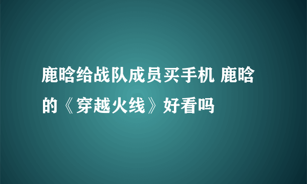 鹿晗给战队成员买手机 鹿晗的《穿越火线》好看吗