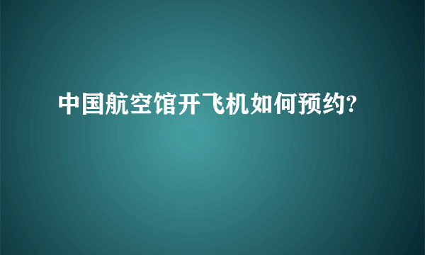 中国航空馆开飞机如何预约?