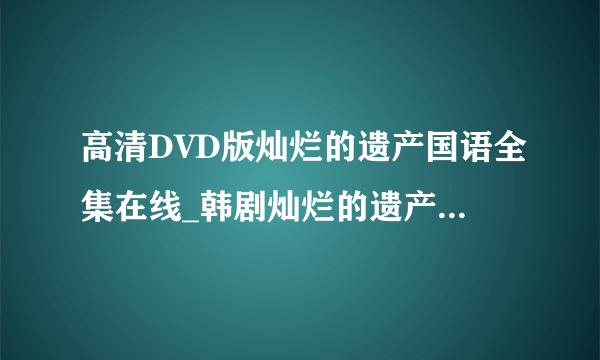 高清DVD版灿烂的遗产国语全集在线_韩剧灿烂的遗产全集国语配音版本_灿烂的遗产剧情_大结局_分集介绍