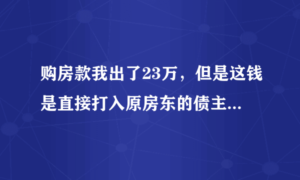 购房款我出了23万，但是这钱是直接打入原房东的债主名下，当时此债主在房产局将原房东的产权冻结，现在钱是由我直接打入到原房东债主的名下，重点是房子不是以我的名字购，现在房子是第三人的名字，并且我在银行做抵压的时候有为第三人担保，像这种情况，我能通打官司要回我出的那部分钱吗？