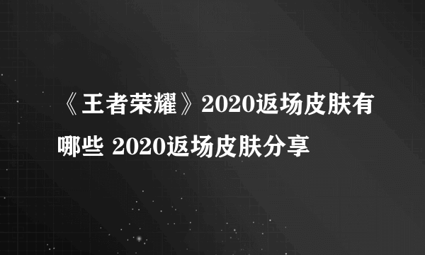 《王者荣耀》2020返场皮肤有哪些 2020返场皮肤分享