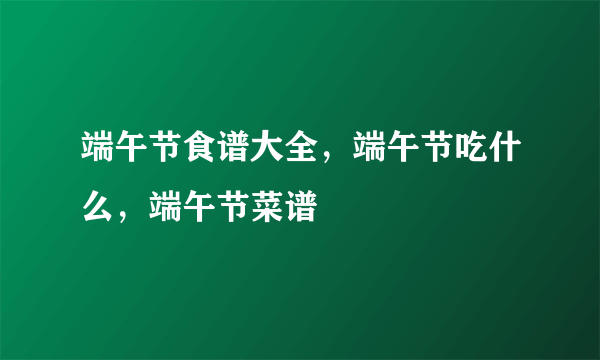 端午节食谱大全，端午节吃什么，端午节菜谱