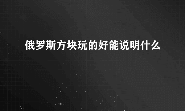 俄罗斯方块玩的好能说明什么