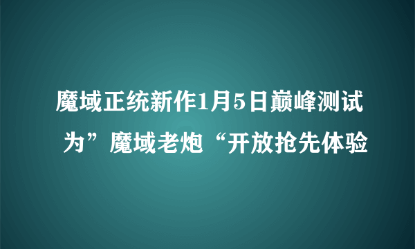 魔域正统新作1月5日巅峰测试 为”魔域老炮“开放抢先体验