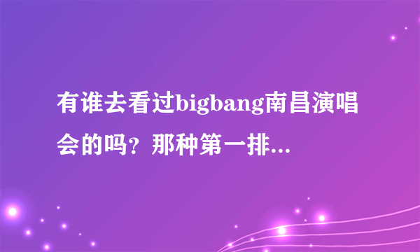 有谁去看过bigbang南昌演唱会的吗？那种第一排距离舞台有多远啊？大晚上的真的看得清人脸吗？舞台