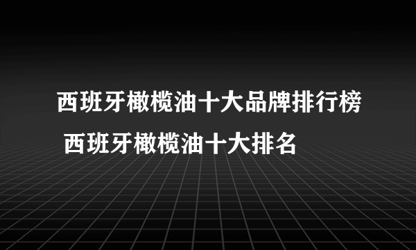 西班牙橄榄油十大品牌排行榜 西班牙橄榄油十大排名