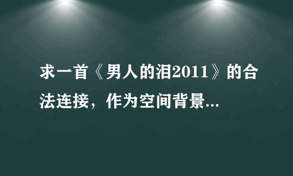 求一首《男人的泪2011》的合法连接，作为空间背景音乐。谢谢！