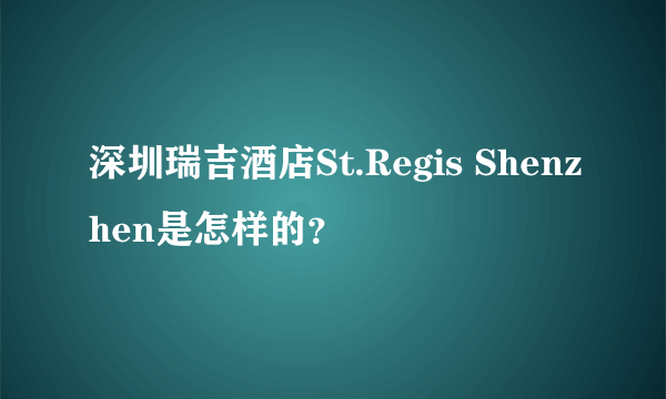 深圳瑞吉酒店St.Regis Shenzhen是怎样的？