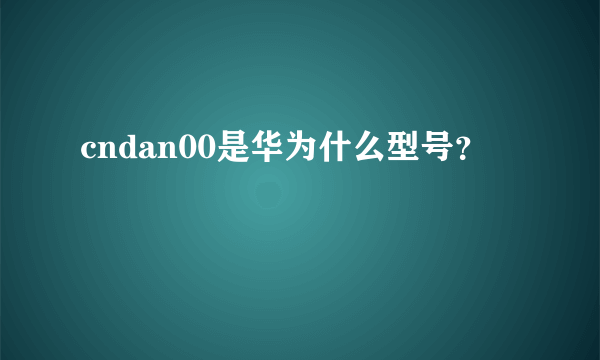 cndan00是华为什么型号？