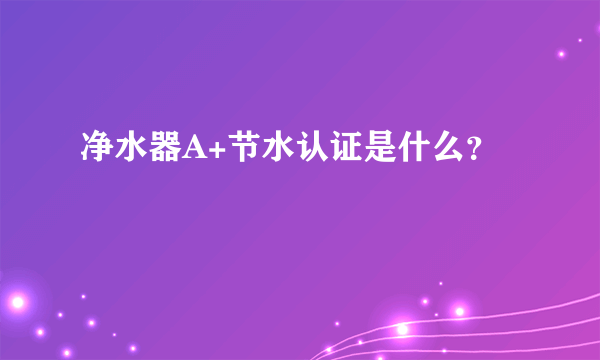 净水器A+节水认证是什么？