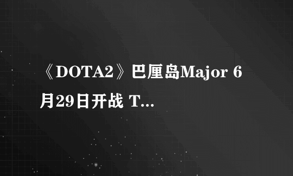 《DOTA2》巴厘岛Major 6月29日开战 TI12中国区预选赛名额只有一个